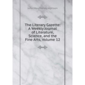 

Книга The Literary Gazette: A Weekly Journal of Literature, Science, and the Fine Arts, Volume 12