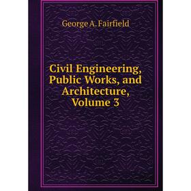 

Книга Civil Engineering, Public Works, and Architecture, Volume 3