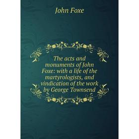 

Книга The acts and monuments of John Foxe: with a life of the martyrologists, and vindication of the work by George Townsend