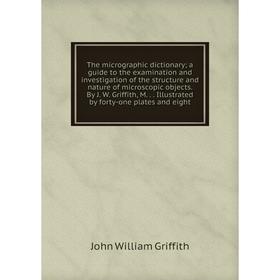 

Книга The micrographic dictionary; a guide to the examination and investigation of the structure and nature of microscopic objects. By J. W. Griffith