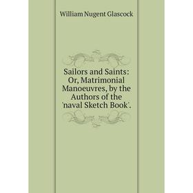 

Книга Sailors and Saints: Or, Matrimonial Manoeuvres, by the Authors of the 'naval Sketch Book'