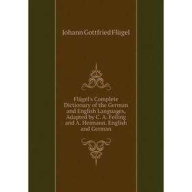 

Книга Flügel's Complete Dictionary of the German and English Languages, Adapted by C. A. Feiling and A. Heimann. English and German