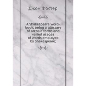 

Книга A Shakespeare word-book, being a glossary of archaic forms and varied usages of words employed by Shakespeare