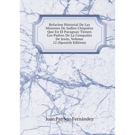 

Книга Relacion Historial De Las Misiones De Indios Chiquitos Que En El Paraguay Tienen Los Padres De La Compañia De Jesús, Volume 12 (Spanish Edition)