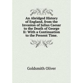 

Книга An Abridged History of England, from the Invasion of Julius Caesar to the Death of George Ii: With a Continuation to the Present Time