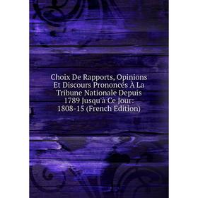 

Книга Choix De Rapports, Opinions Et Discours Prononcés À La Tribune Nationale Depuis 1789 Jusqu'à Ce Jour: 1808-15 (French Edition)