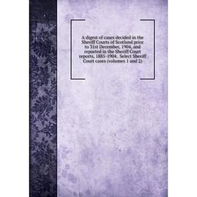 

Книга A digest of cases decided in the Sheriff Courts of Scotland prior to 31st December, 1904 and reported in the Sheriff Court reports, 1885-1904. S