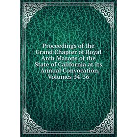

Книга Proceedings of the Grand Chapter of Royal Arch Masons of the State of California at Its. Annual Convocation, Volumes 34-36