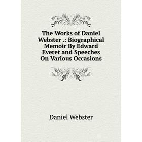 

Книга The Works of Daniel Webster.: Biographical Memoir By Edward Everet and Speeches On Various Occasions