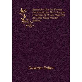 

Книга Recherches Sur Les Formes Grammaticales De La Langue Française Et De Ses Dialectes Au 13Me Siècle (French Edition)