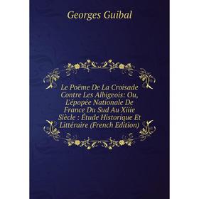 

Книга Le Poëme De La Croisade Contre Les Albigeois: Ou, L'épopée Nationale De France Du Sud Au Xiiie Siècle: Étude Historique Et Littéraire