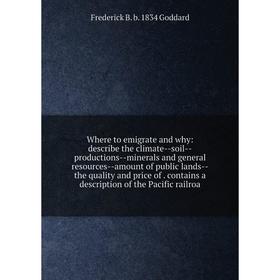 

Книга Where to emigrate and why: describe the climate-soil-productions-minerals and general resources-amount of public lands-the quality