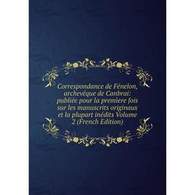 

Книга Correspondance de Fénelon, archevêque de Canbrai: publiée pour la premìere fois sur les manuscrits originaux et la plupart inédits Volume 2 (Fre