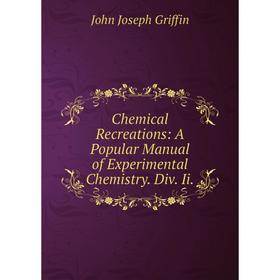 

Книга Chemical Recreations: A Popular Manual of Experimental Chemistry. Div. Ii