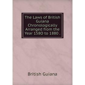 

Книга The Laws of British Guiana Chronologically Arranged from the Year 158O to 1880