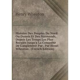 

Книга Histoire Des Peuples Du Nord: Ou Danois Et Des Normands, Depuis Les Temps Les Plus Reculés Jusqu'a La Conquête De L'angleterre Par. Par Henri Wh