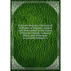 

Книга Irish Law Reports: Particularly of Points of Practice, Argued and Determined in the Courts of Queen's Bench, Common Pleas, and Exchequer in Irel