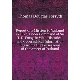 

Книга Report of a Mission to Yarkund in 1873, Under Command of Sir T. D. Forsyth: With Historical and Geog