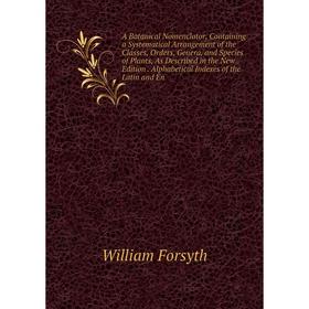 

Книга A Botanical Nomenclator, Containing a Systematical Arrangement of the Classes, Orders, Genera, and Species of Plants, As Described in the New Ed