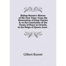 

Книга Bishop Burnet's History of His Own Time: From the Restoration of King Charles Ii, to the Conclusion of the Treaty of Peace at Utrecht, in the Re