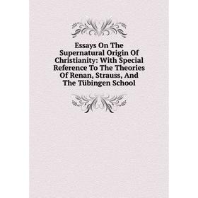 

Книга Essays On The Supernatural Origin Of Christianity: With Special Reference To The Theories Of Renan, Strauss, And The Tübingen School