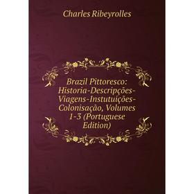 

Книга Brazil Pittoresco: Historia-Descripções-Viagens-Instutuições-Colonisação, Volumes 1-3 (Portuguese Edition)