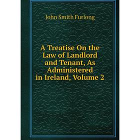 

Книга A Treatise On the Law of Landlord and Tenant, As Administered in Ireland, Volume 2