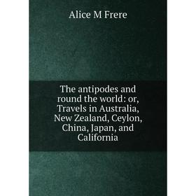 

Книга The antipodes and round the world: or, Travels in Australia, New Zealand, Ceylon, China, Japan, and California