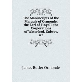 

Книга The Manuscripts of the Marquis of Ormonde, the Earl of Fingall, the Corporations of Waterford, Galway, &c