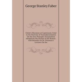 

Книга Christ's Discourse at Capernaum: Fatal to the Doctrine of Transubstantiation On the Very Principle of Exposition Adopted by the Divines of the R
