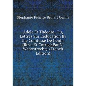 

Книга Adèle Et Théodre: Ou, Lettres Sur L'education By the Comtesse De Genlis (Revu Et Corrigé Par N. Wanostrocht). (French Edition)