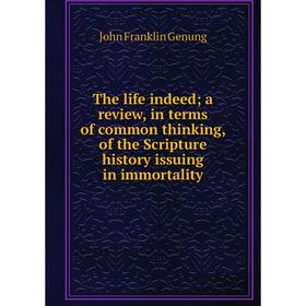 

Книга The life indeed; a review, in terms of common thinking, of the Scripture history issuing in immortality