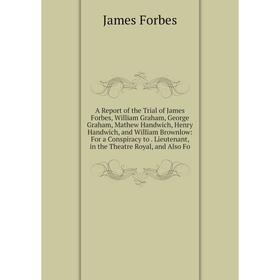 

Книга A Report of the Trial of James Forbes, William Graham, George Graham, Mathew Handwich, Henry Handwich and William Brownlow