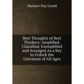 

Книга Best Thoughts of Best Thinkers: Amplified, Classified, Exemplified and Arranged As a Key to Unlock the Literature of All Ages