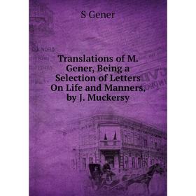 

Книга Translations of M. Gener, Being a Selection of Letters On Life and Manners, by J. Muckersy