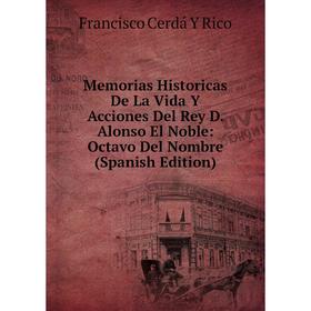 

Книга Memoria s Historicas De La Vida Y Acciones Del Rey D Alonso El Noble: Octavo Del Nombre