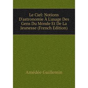 

Книга Le Ciel: Notions D'astronomie À L'usage Des Gens Du Monde Et De La Jeunesse