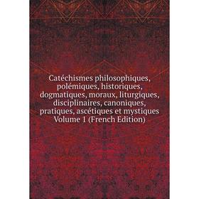 

Книга Catéchismes philosophiques, polémiques, historiques, dogmatiques, moraux, liturgiques, disciplinaires, canoniques, pratiques, ascétiques et myst