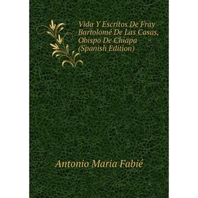 

Книга Vida Y Escritos De Fray Bartolomé De Las Casas, Obispo De Chiapa (Spanish Edition)