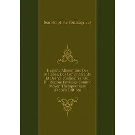 

Книга Hygiène Alimentaire Des Malades, Des Convalescents Et Des Valétudinaires: Ou, Du Régime Envisagé Comme Moyen Thérapeutique (French Edition)