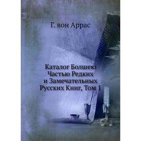 

Каталог Болшею Часть ю Редких и Замечательных Русских Книг, Том 1