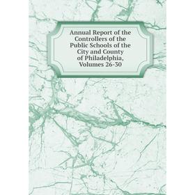 

Книга Annual Report of the Controllers of the Public Schools of the City and County of Philadelphia, Volumes 26-30