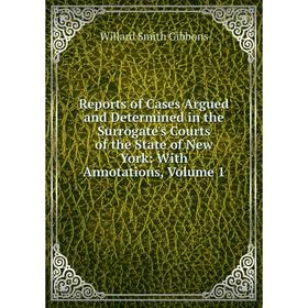 

Книга Reports of Cases Argued and Determined in the Surrogate's Courts of the State of New York: With Annotations, Volume 1