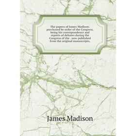 

Книга The papers of James Madison: purchased by order of the Congress, being his correspondence and reports of debates during the Congress of the now