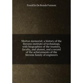 

Книга Morton memorial; a history of the Stevens institute of technology, with biographies of the trustees, faculty, and alumni, and a record of the ac