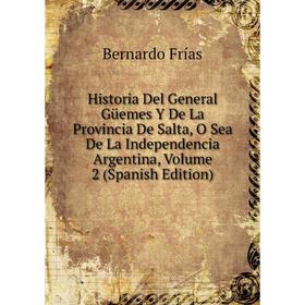 

Книга Historia Del General Güemes Y De La Provincia De Salta, O Sea De La Independencia Argentina, Volume 2 (Spanish Edition)