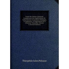 

Книга Traité De Chimie Générale: Comprenant Les Applications De Cette Science À L'analyse Chimique, À L'industrie, À L'agriculture Et À L'histoire Nat