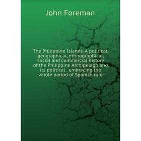 

Книга The Philippine Islands. A political, geographical, ethnographical, social and commercial history of the Philippine Archipelago and its political