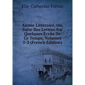 

Книга Année Littéraire, Ou, Suite Des Lettres Sur Quelques Écrits De Ce Temps, Volumes 1-2 (French Edition)