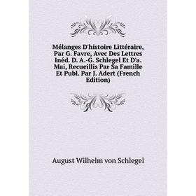 

Книга Mélanges D'histoire littéraire, Par G Favre, Avec Des Lettres Inéd D A-G Schlegel Et D'a Mai, Recueillis Par Sa Famille Et Publ Par J Adert